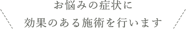 お悩みの症状に効果のある施術を行います